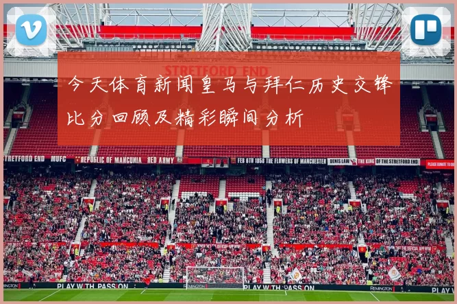 今天体育新闻皇马与拜仁历史交锋比分回顾及精彩瞬间分析