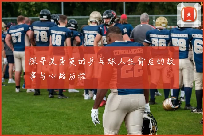 探寻吴秀英的乒乓球人生背后的故事与心路历程