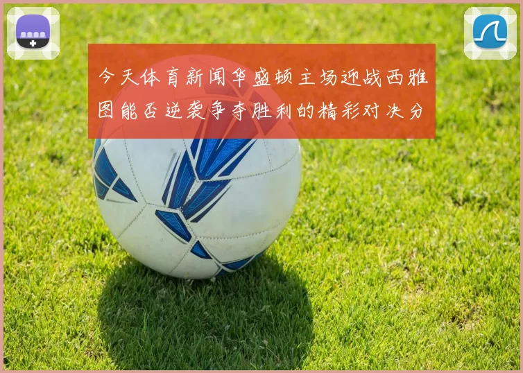 今天体育新闻华盛顿主场迎战西雅图能否逆袭争夺胜利的精彩对决分析