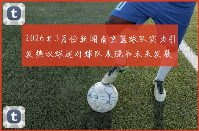 2026年3月份新闻南京篮球队实力引发热议球迷对球队表现和未来发展展开激烈讨论