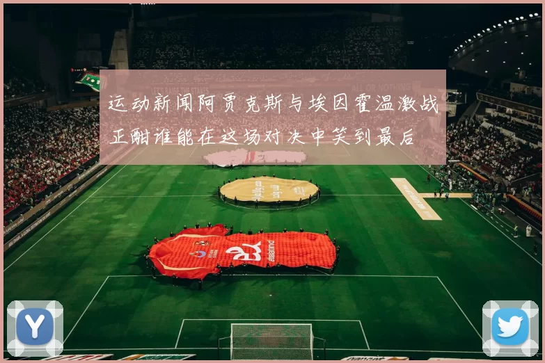 运动新闻阿贾克斯与埃因霍温激战正酣谁能在这场对决中笑到最后